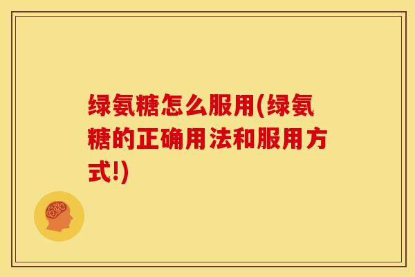 绿氨糖怎么服用(绿氨糖的正确用法和服用方式!)