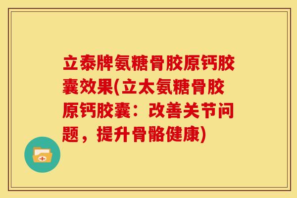 立泰牌氨糖骨胶原钙胶囊效果(立太氨糖骨胶原钙胶囊：改善关节问题，提升骨骼健康)