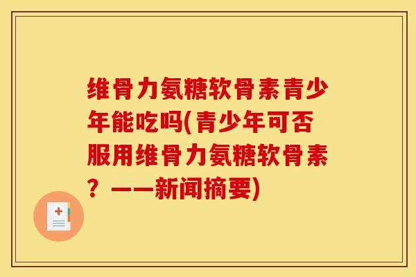 维骨力氨糖软骨素青少年能吃吗(青少年可否服用维骨力氨糖软骨素？——新闻摘要)