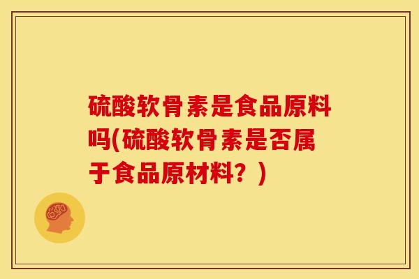 硫酸软骨素是食品原料吗(硫酸软骨素是否属于食品原材料？)