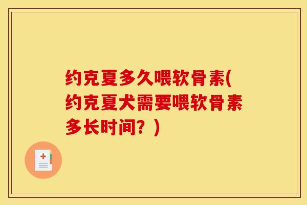 约克夏多久喂软骨素(约克夏犬需要喂软骨素多长时间?) 约克夏多久喂软骨素(约克夏犬需要喂软骨素多长时间?)