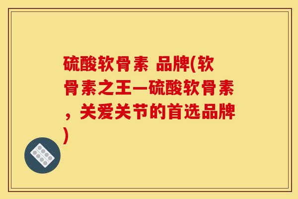 硫酸软骨素 品牌(软骨素之王—硫酸软骨素,关爱关节的首选品牌) 硫酸软骨素 品牌(软骨素之王—硫酸软骨素,关爱关节的首选品牌)