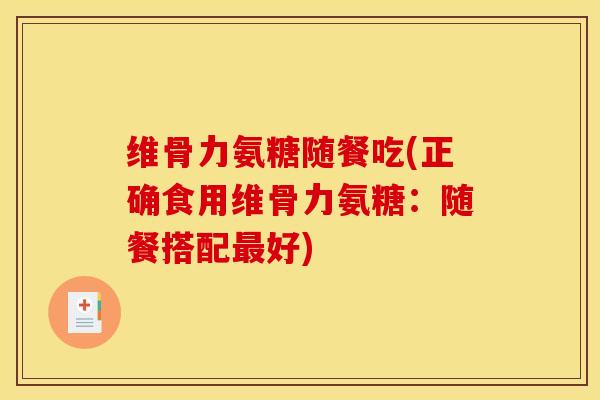维骨力氨糖随餐吃(正确食用维骨力氨糖:随餐搭配好) 维骨力氨糖随餐吃(正确食用维骨力氨糖:随餐搭配好)