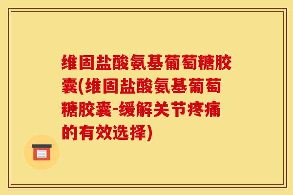 维固盐酸氨基葡萄糖胶囊(维固盐酸氨基葡萄糖胶囊-缓解关节的有效选择) 维固盐酸氨基葡萄糖胶囊(维固盐酸氨基葡萄糖胶囊-缓解关节的有效选择)