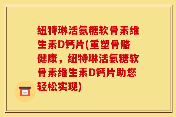 纽特琳活氨糖软骨素维生素D钙片(重塑骨骼健康,纽特琳活氨糖软骨素维生素D钙片助您轻松实现) 纽特琳活氨糖软骨素维生素D钙片(重塑骨骼健康,纽特琳活氨糖软骨素维生素D钙片助您轻松实现)