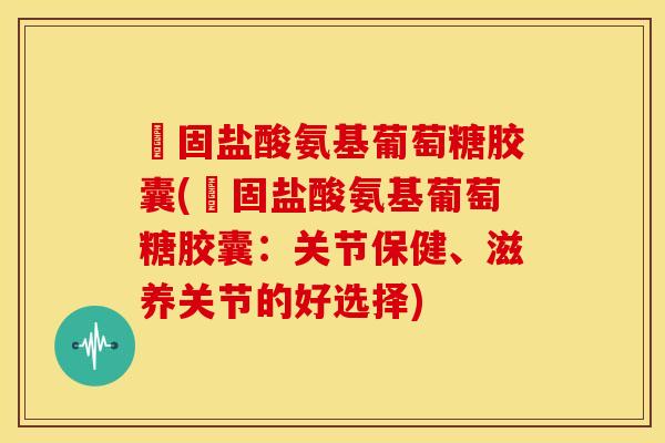 維固盐酸氨基葡萄糖胶囊(維固盐酸氨基葡萄糖胶囊:关节保健、滋养关节的好选择) 維固盐酸氨基葡萄糖胶囊(維固盐酸氨基葡萄糖胶囊:关节保健、滋养关节的好选择)