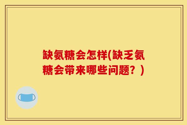 缺氨糖会怎样(缺乏氨糖会带来哪些问题?) 缺氨糖会怎样(缺乏氨糖会带来哪些问题?)