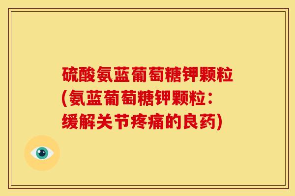 硫酸氨蓝葡萄糖钾颗粒(氨蓝葡萄糖钾颗粒:缓解关节的良药) 硫酸氨蓝葡萄糖钾颗粒(氨蓝葡萄糖钾颗粒:缓解关节的良药)