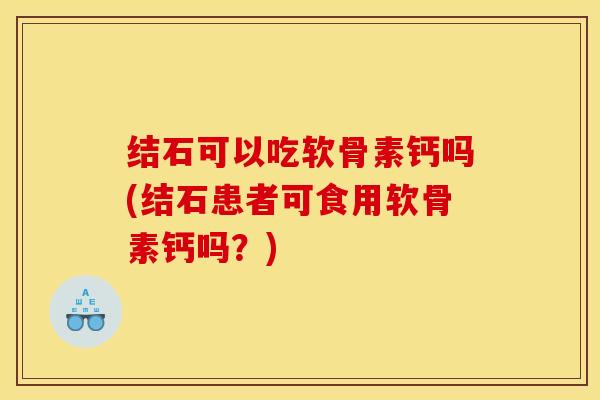 结石可以吃软骨素钙吗(结石患者可食用软骨素钙吗?) 结石可以吃软骨素钙吗(结石患者可食用软骨素钙吗?)