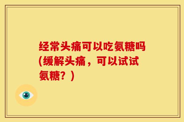 经常头痛可以吃氨糖吗(缓解头痛,可以试试氨糖?) 经常头痛可以吃氨糖吗(缓解头痛,可以试试氨糖?)