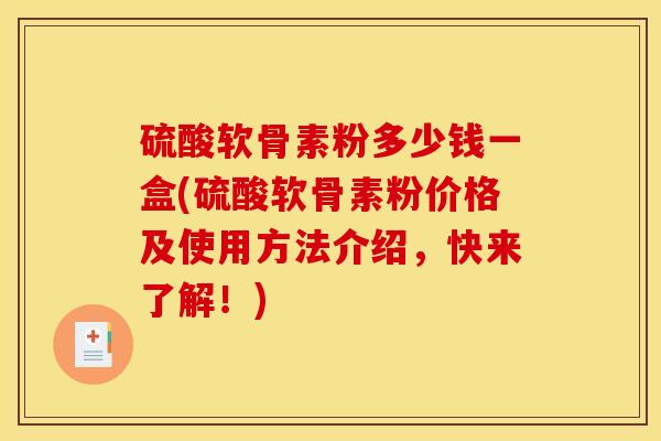 硫酸软骨素粉多少钱一盒(硫酸软骨素粉价格及使用方法介绍,快来了解!) 硫酸软骨素粉多少钱一盒(硫酸软骨素粉价格及使用方法介绍,快来了解!)