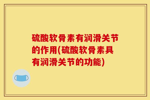 硫酸软骨素有润滑关节的作用(硫酸软骨素具有润滑关节的功能) 硫酸软骨素有润滑关节的作用(硫酸软骨素具有润滑关节的功能)