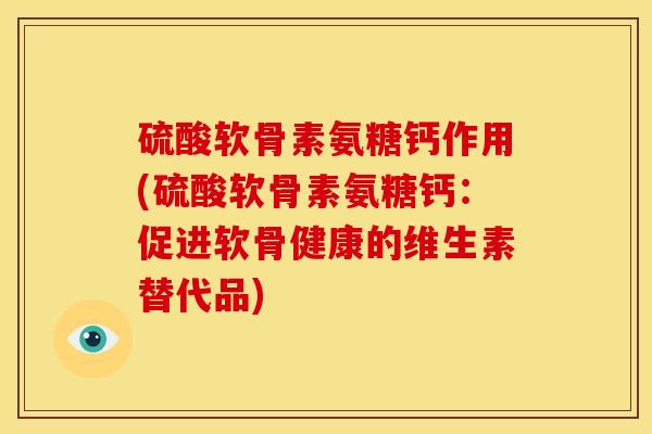 硫酸软骨素氨糖钙作用(硫酸软骨素氨糖钙：促进软骨健康的维生素替代品)