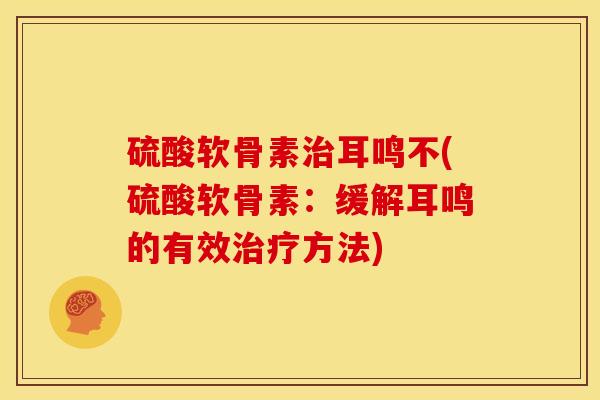 硫酸软骨素耳鸣不(硫酸软骨素:缓解耳鸣的有效方法) 硫酸软骨素耳鸣不(硫酸软骨素:缓解耳鸣的有效方法)