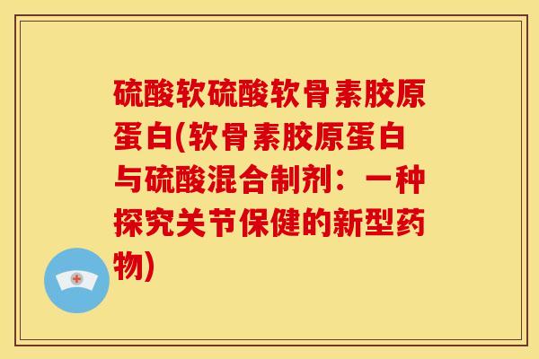 硫酸软硫酸软骨素胶原蛋白(软骨素胶原蛋白与硫酸混合制剂:一种探究关节保健的新型) 硫酸软硫酸软骨素胶原蛋白(软骨素胶原蛋白与硫酸混合制剂:一种探究关节保健的新型)
