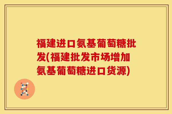 福建进口氨基葡萄糖批发(福建批发市场增加氨基葡萄糖进口货源) 福建进口氨基葡萄糖批发(福建批发市场增加氨基葡萄糖进口货源)