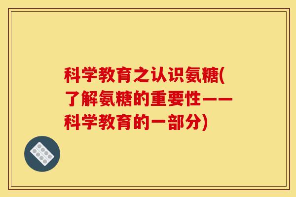科学教育之认识氨糖(了解氨糖的重要性——科学教育的一部分) 科学教育之认识氨糖(了解氨糖的重要性——科学教育的一部分)
