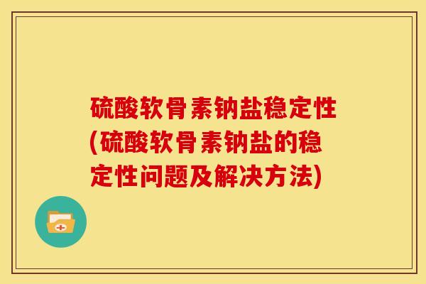 硫酸软骨素钠盐稳定性(硫酸软骨素钠盐的稳定性问题及解决方法) 硫酸软骨素钠盐稳定性(硫酸软骨素钠盐的稳定性问题及解决方法)