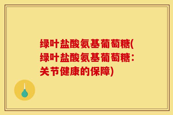 绿叶盐酸氨基葡萄糖(绿叶盐酸氨基葡萄糖:关节健康的保障) 绿叶盐酸氨基葡萄糖(绿叶盐酸氨基葡萄糖:关节健康的保障)