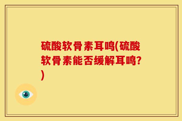硫酸软骨素耳鸣(硫酸软骨素能否缓解耳鸣?) 硫酸软骨素耳鸣(硫酸软骨素能否缓解耳鸣?)