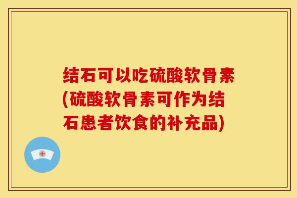 结石可以吃硫酸软骨素(硫酸软骨素可作为结石患者饮食的补充品) 结石可以吃硫酸软骨素(硫酸软骨素可作为结石患者饮食的补充品)