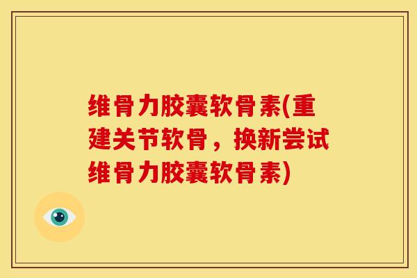 维骨力胶囊软骨素(重建关节软骨,换新尝试维骨力胶囊软骨素) 维骨力胶囊软骨素(重建关节软骨,换新尝试维骨力胶囊软骨素)