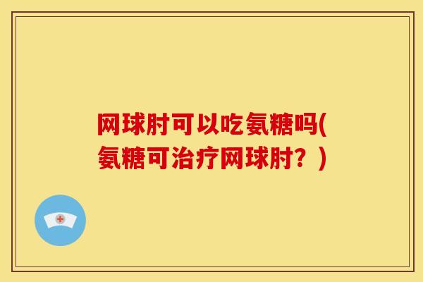 网球肘可以吃氨糖吗(氨糖可网球肘？)