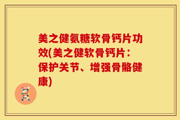 美之健氨糖软骨钙片功效(美之健软骨钙片：保护关节、增强骨骼健康)