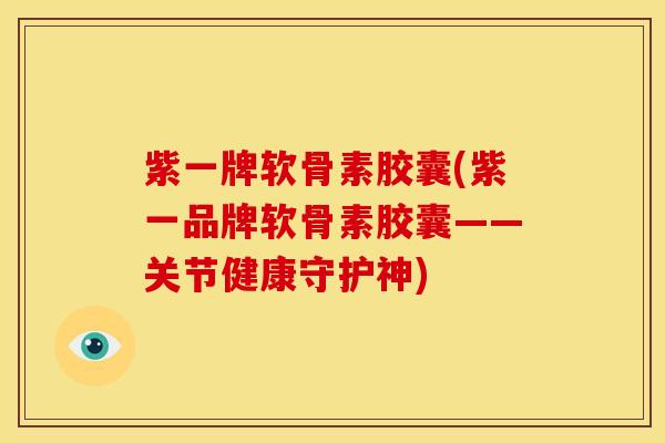 紫一牌软骨素胶囊(紫一品牌软骨素胶囊——关节健康守护神) 紫一牌软骨素胶囊(紫一品牌软骨素胶囊——关节健康守护神)