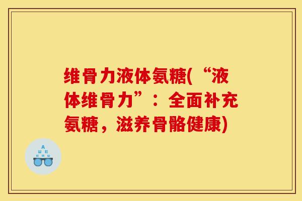 维骨力液体氨糖(“液体维骨力”:全面补充氨糖,滋养骨骼健康) 维骨力液体氨糖(“液体维骨力”:全面补充氨糖,滋养骨骼健康)