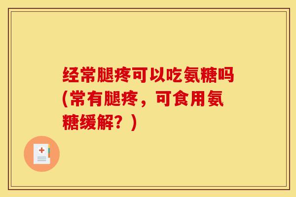 经常腿疼可以吃氨糖吗(常有腿疼,可食用氨糖缓解?) 经常腿疼可以吃氨糖吗(常有腿疼,可食用氨糖缓解?)
