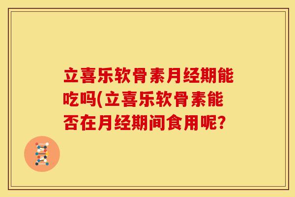 立喜乐软骨素期能吃吗(立喜乐软骨素能否在期间食用呢? 立喜乐软骨素期能吃吗(立喜乐软骨素能否在期间食用呢?