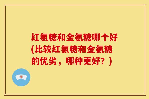 红氨糖和金氨糖哪个好(比较红氨糖和金氨糖的优劣，哪种更好？)