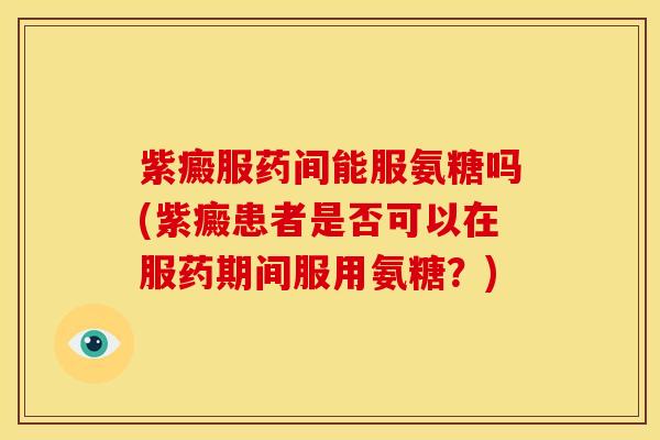 紫癜服药间能服氨糖吗(紫癜患者是否可以在服药期间服用氨糖?) 紫癜服药间能服氨糖吗(紫癜患者是否可以在服药期间服用氨糖?)
