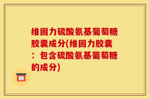 维固力硫酸氨基葡萄糖胶囊成分(维固力胶囊:包含硫酸氨基葡萄糖的成分) 维固力硫酸氨基葡萄糖胶囊成分(维固力胶囊:包含硫酸氨基葡萄糖的成分)
