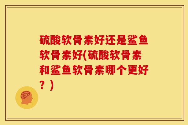 硫酸软骨素好还是鲨鱼软骨素好(硫酸软骨素和鲨鱼软骨素哪个更好？)