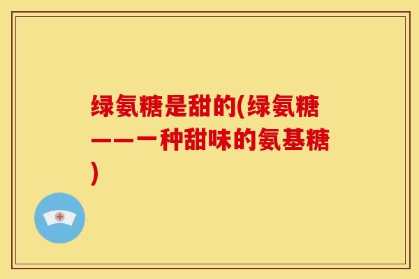 绿氨糖是甜的(绿氨糖——一种甜味的氨基糖) 绿氨糖是甜的(绿氨糖——一种甜味的氨基糖)