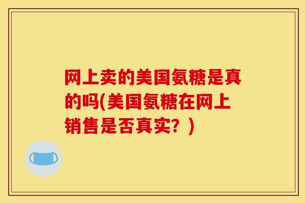 网上卖的美国氨糖是真的吗(美国氨糖在网上销售是否真实?) 网上卖的美国氨糖是真的吗(美国氨糖在网上销售是否真实?)