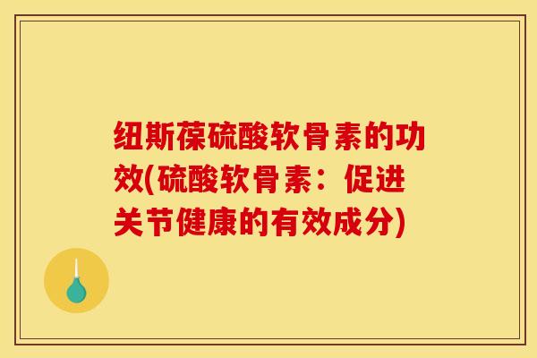 纽斯葆硫酸软骨素的功效(硫酸软骨素:促进关节健康的有效成分) 纽斯葆硫酸软骨素的功效(硫酸软骨素:促进关节健康的有效成分)