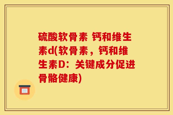 硫酸软骨素 钙和维生素d(软骨素，钙和维生素D：关键成分促进骨骼健康)