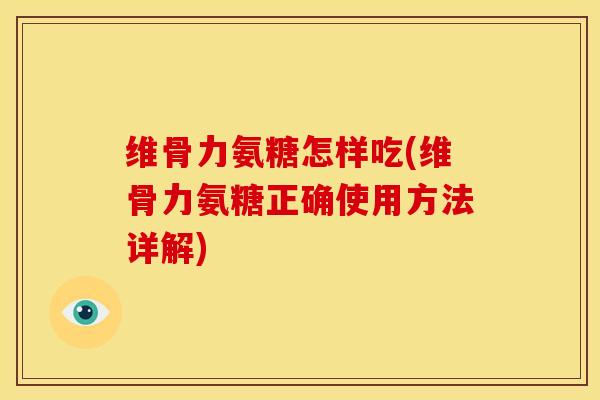 维骨力氨糖怎样吃(维骨力氨糖正确使用方法详解) 维骨力氨糖怎样吃(维骨力氨糖正确使用方法详解)