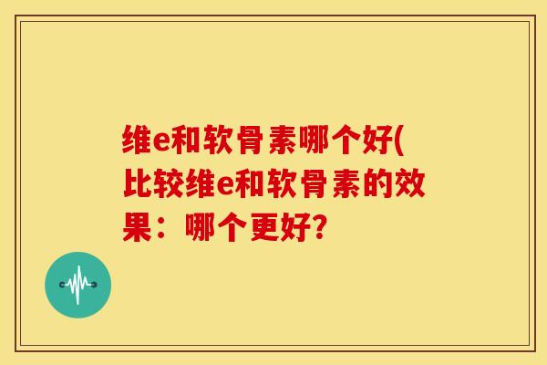 维e和软骨素哪个好(比较维e和软骨素的效果:哪个更好? 维e和软骨素哪个好(比较维e和软骨素的效果:哪个更好?