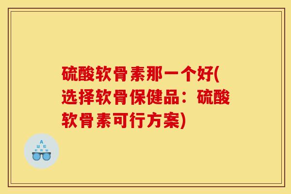 硫酸软骨素那一个好(选择软骨保健品:硫酸软骨素可行方案) 硫酸软骨素那一个好(选择软骨保健品:硫酸软骨素可行方案)