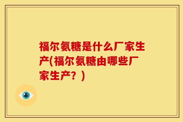 福尔氨糖是什么厂家生产(福尔氨糖由哪些厂家生产?) 福尔氨糖是什么厂家生产(福尔氨糖由哪些厂家生产?)