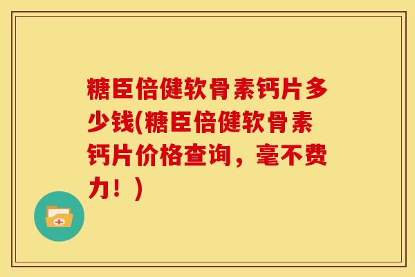 糖臣倍健软骨素钙片多少钱(糖臣倍健软骨素钙片价格查询,毫不费力!) 糖臣倍健软骨素钙片多少钱(糖臣倍健软骨素钙片价格查询,毫不费力!)