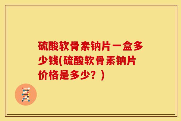 硫酸软骨素钠片一盒多少钱(硫酸软骨素钠片价格是多少?) 硫酸软骨素钠片一盒多少钱(硫酸软骨素钠片价格是多少?)