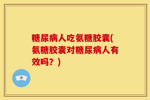 人吃氨糖胶囊(氨糖胶囊对人有效吗?) 人吃氨糖胶囊(氨糖胶囊对人有效吗?)