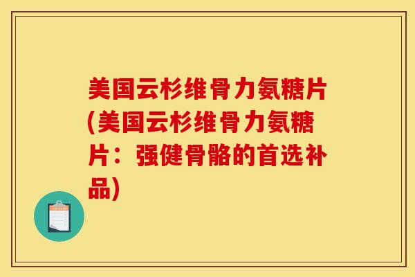 美国云杉维骨力氨糖片(美国云杉维骨力氨糖片：强健骨骼的首选补品)