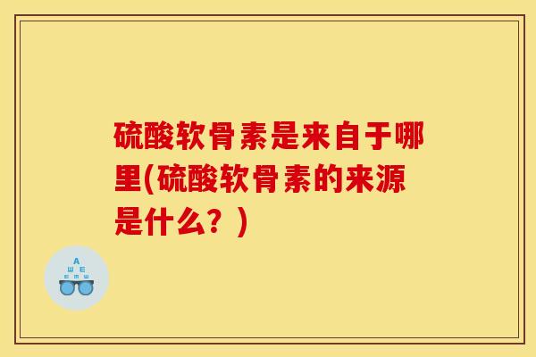 硫酸软骨素是来自于哪里(硫酸软骨素的来源是什么？)