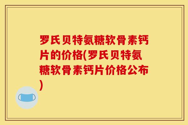 罗氏贝特氨糖软骨素钙片的价格(罗氏贝特氨糖软骨素钙片价格公布)